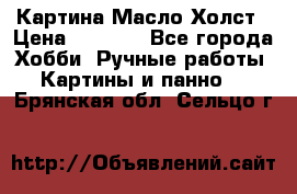 Картина Масло Холст › Цена ­ 7 000 - Все города Хобби. Ручные работы » Картины и панно   . Брянская обл.,Сельцо г.